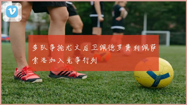 多队争抢尤文后卫佩德罗费利佩萨索洛加入竞争行列