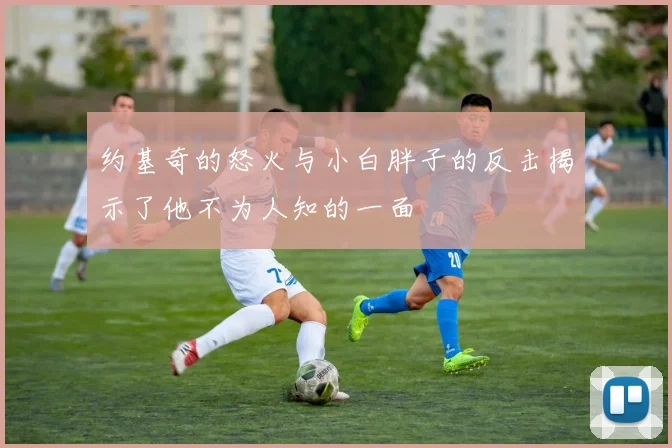 约基奇的怒火与小白胖子的反击揭示了他不为人知的一面