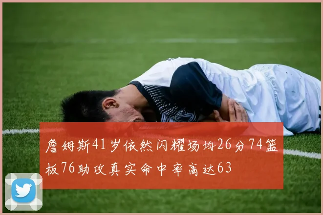 詹姆斯41岁依然闪耀场均26分74篮板76助攻真实命中率高达63