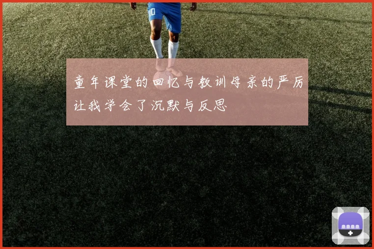 童年课堂的回忆与教训母亲的严厉让我学会了沉默与反思