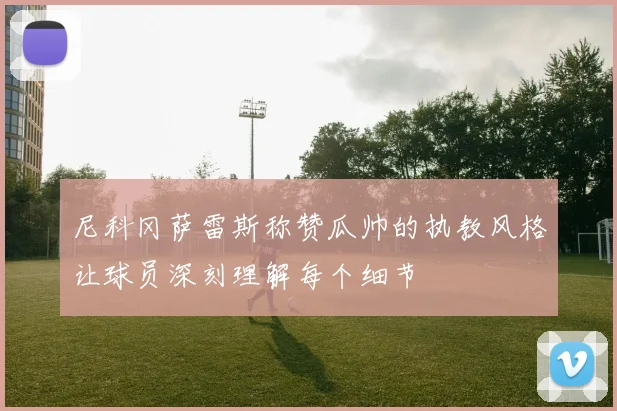 尼科冈萨雷斯称赞瓜帅的执教风格让球员深刻理解每个细节