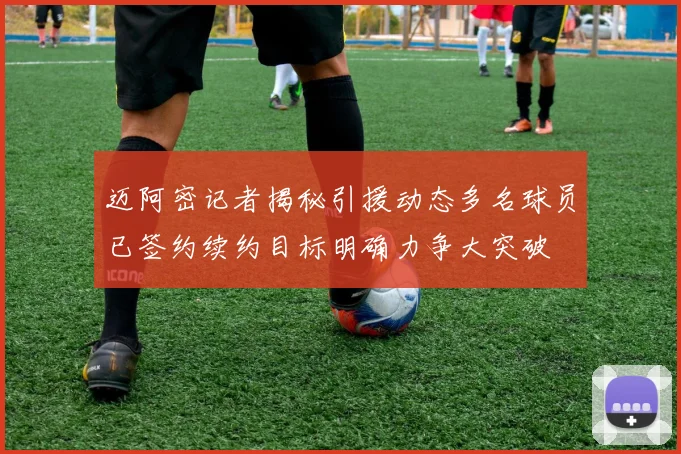 迈阿密记者揭秘引援动态多名球员已签约续约目标明确力争大突破