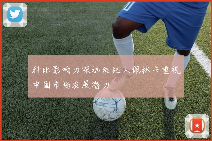 科比影响力深远经纪人佩林卡重视中国市场发展潜力