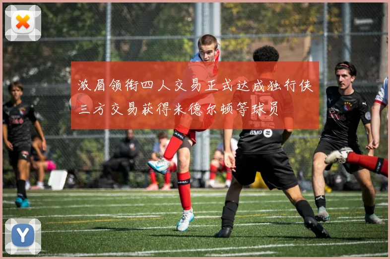浓眉领衔四人交易正式达成独行侠三方交易获得米德尔顿等球员