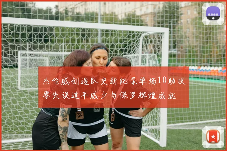 杰伦威创造队史新纪录单场10助攻零失误追平威少与保罗辉煌成就