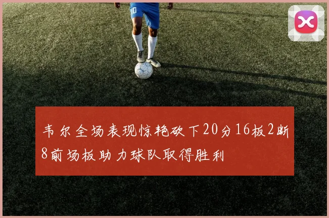 韦尔全场表现惊艳砍下20分16板2断8前场板助力球队取得胜利
