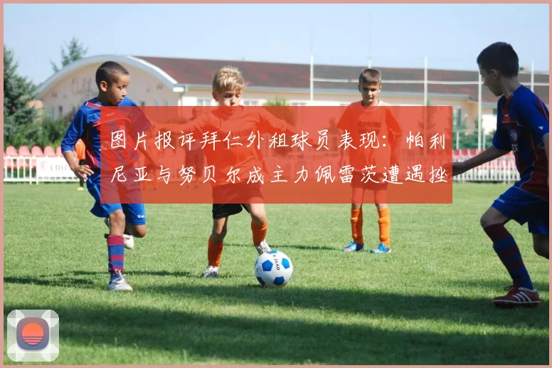 图片报评拜仁外租球员表现：帕利尼亚与努贝尔成主力佩雷茨遭遇挫折