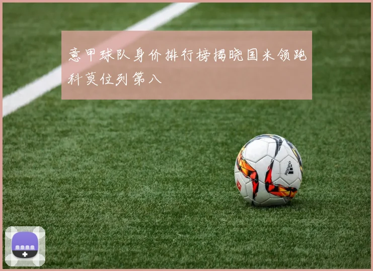 意甲球队身价排行榜揭晓国米领跑科莫位列第八