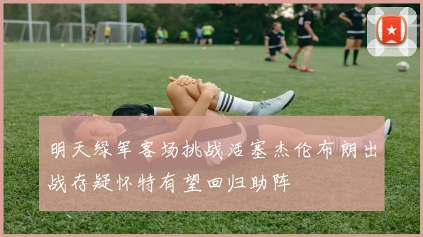 明天绿军客场挑战活塞杰伦布朗出战存疑怀特有望回归助阵