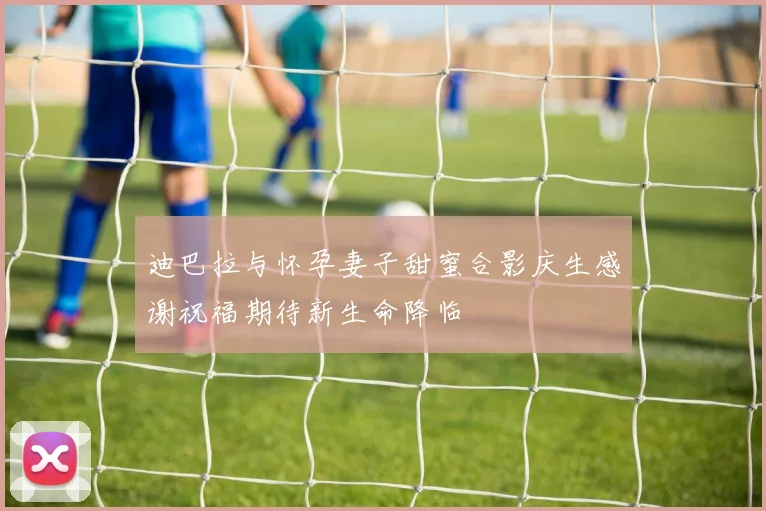 迪巴拉与怀孕妻子甜蜜合影庆生感谢祝福期待新生命降临