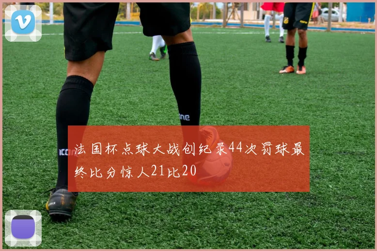 法国杯点球大战创纪录44次罚球最终比分惊人21比20