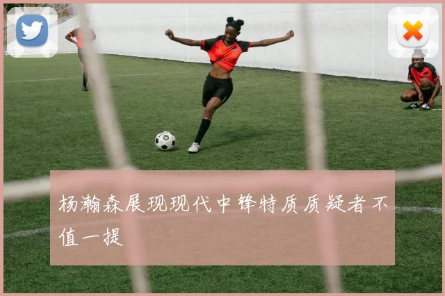 杨瀚森展现现代中锋特质质疑者不值一提