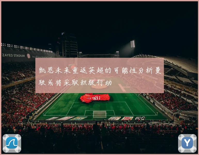 凯恩未来重返英超的可能性分析曼联或将采取积极行动