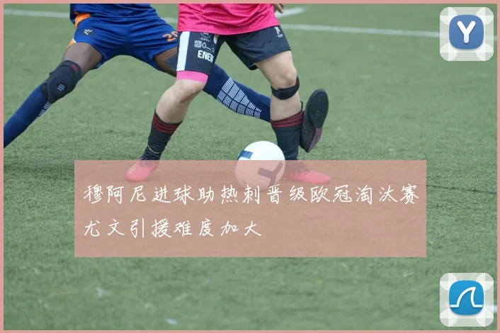 穆阿尼进球助热刺晋级欧冠淘汰赛尤文引援难度加大
