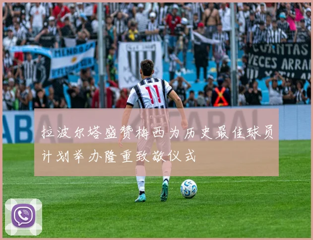拉波尔塔盛赞梅西为历史最佳球员计划举办隆重致敬仪式