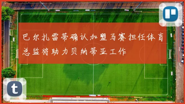 巴尔扎雷蒂确认加盟马赛担任体育总监将助力贝纳蒂亚工作
