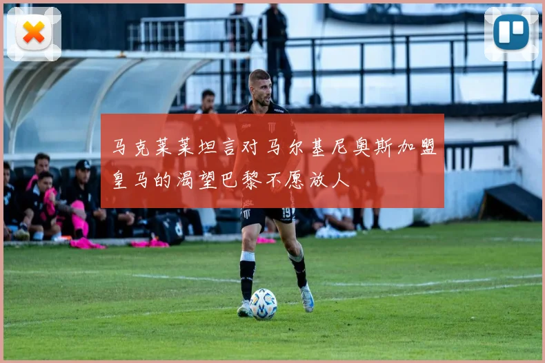 马克莱莱坦言对马尔基尼奥斯加盟皇马的渴望巴黎不愿放人
