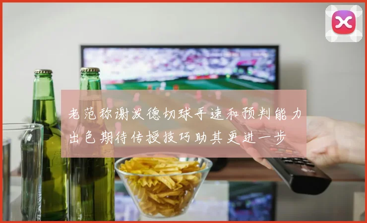 老范称谢泼德切球手速和预判能力出色期待传授技巧助其更进一步