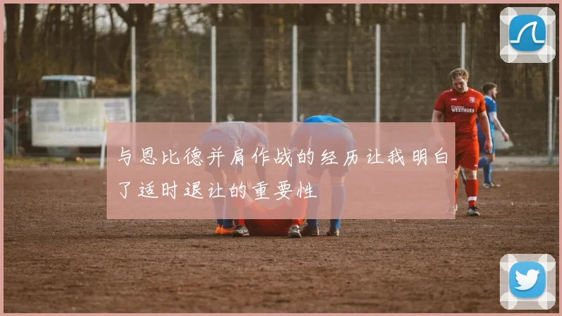 与恩比德并肩作战的经历让我明白了适时退让的重要性