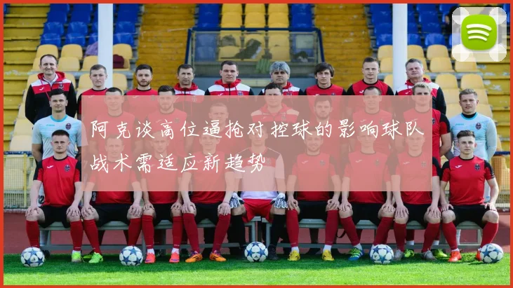 阿克谈高位逼抢对控球的影响球队战术需适应新趋势