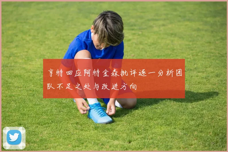 亨特回应阿特金森批评逐一分析团队不足之处与改进方向