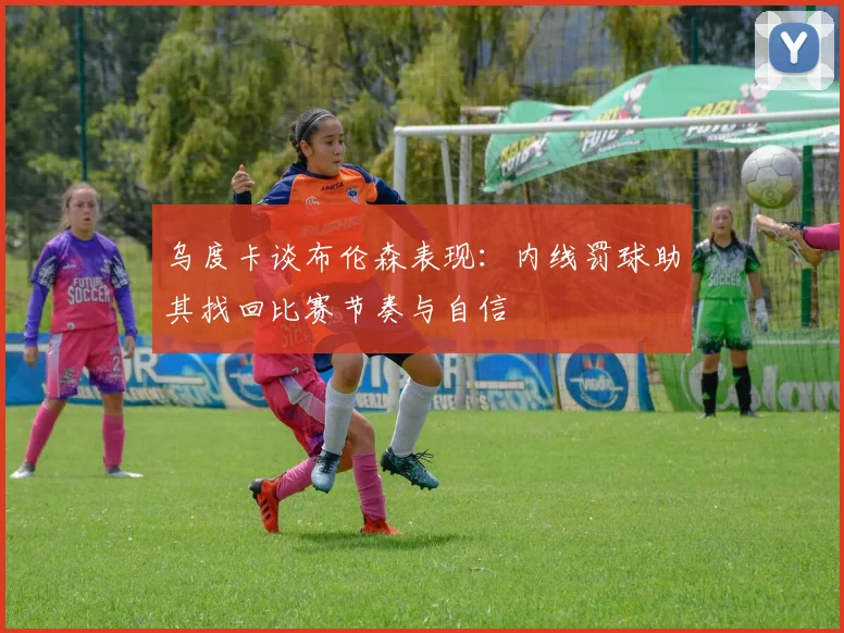 乌度卡谈布伦森表现：内线罚球助其找回比赛节奏与自信