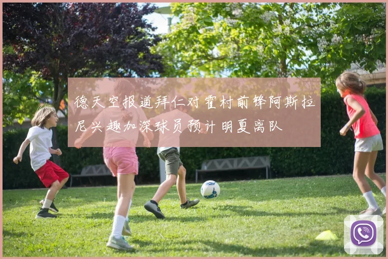 德天空报道拜仁对霍村前锋阿斯拉尼兴趣加深球员预计明夏离队